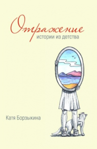 Катя Борзыкина - Отражение. Истории из детства