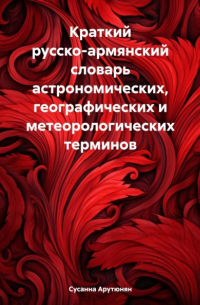 Сусанна Арутюнян - Краткий русско-армянский словарь астрономических, географических и метеорологических терминов