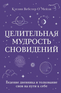 Кэтлин Вебстер О'Мейли - Целительная мудрость сновидений. Ведение дневника и толкование снов на пути к себе