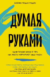 Сьюзен Голдин-Мэдоу - Думая руками: Удивительная наука о том, как жесты формируют наши мысли