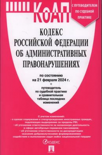 Кодекс Российской Федерации об административных правонарушениях по состоянию на 21 февраля 2024 г. + путеводитель по судебной практике и сравнительная таблица последних изменений