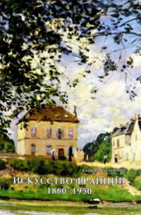 Альберт Костеневич - Искусство Франции 1860-1950. Живопись. Рисунок. Скульптура. (в 2-х томах)
