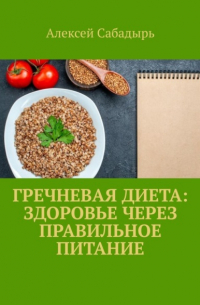 Алексей Сабадырь - Гречневая диета: здоровье через правильное питание