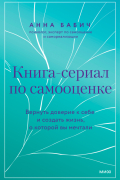 Анна Бабич - Книга-сериал по самооценке. Вернуть доверие к себе и создать жизнь, о которой вы мечтали
