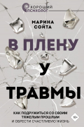 Сойта Марина Алексеевна - В плену у травмы. Как подружиться со своим тяжелым прошлым и обрести счастливую жизнь