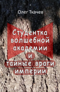 Олег Ткачев - Студентка волшебной академии и тайные враги империи