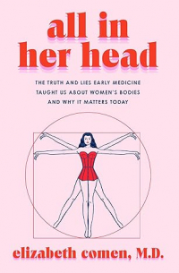 All in Her Head: The Truth and Lies Early Medicine Taught Us About Women’s Bodies and Why It Matters Today