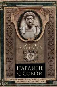 Марк Аврелий  - Наедине с собой. Размышления римского императора о жизни, разуме и душе