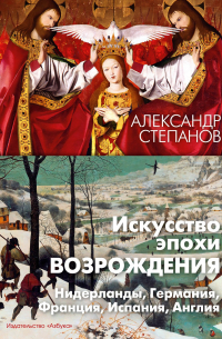 Александр Степанов - Искусство эпохи Возрождения. Нидерланды, Германия, Франция, Испания, Англия