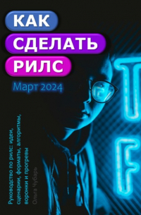 Ольга Чубарь - Как сделать рилс. Руководство по рилс: идеи, сценарии, форматы, алгоритмы, воронки и прогревы