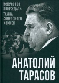 Анатолий Тарасов - Искусство побеждать. Тайна советского хоккея