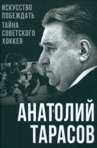 Анатолий Тарасов - Искусство побеждать. Тайна советского хоккея