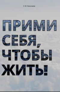 Екатерина Юрьевна Николаева - Прими себя, чтобы жить!