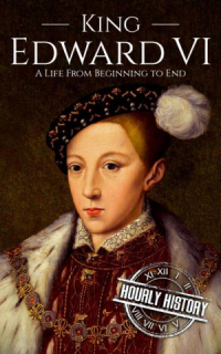 Hourly History - King Edward VI: A Life From Beginning to End (Biographies of British Royalty)