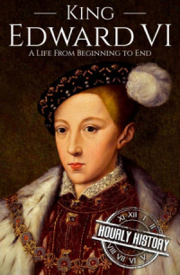 Hourly History - King Edward VI: A Life From Beginning to End (Biographies of British Royalty)