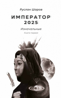 Руслан Шаров - Император 2025. Изначальные. Книга первая