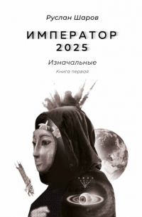 Руслан Шаров - Император 2025. Изначальные. Книга первая