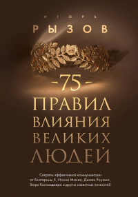 Игорь Рызов - 75 правил влияния великих людей. Секреты эффективной коммуникации от Екатерины II, Илона Маска, Джоан Роулинг, Генри Киссинджера и других известных ли