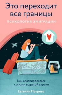 Евгения Петрова - Это переходит все границы. Психология эмиграции. Как адаптироваться к жизни в другой стране