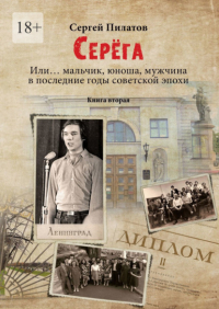 Сергей Пилатов - Серёга. Или… мальчик, юноша, мужчина в последние годы советской эпохи. Книга вторая