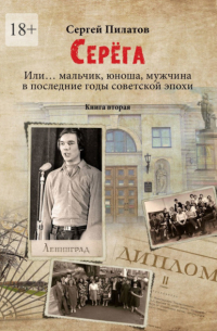 Сергей Пилатов - Серёга. Или… мальчик, юноша, мужчина в последние годы советской эпохи. Книга вторая