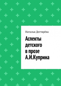 Наталья Вячеславовна Дегтярёва - Аспекты детского в прозе А. И.  Куприна