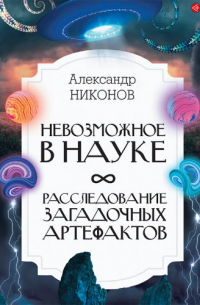 Александр Никонов - Невозможное в науке. Расследование загадочных артефактов