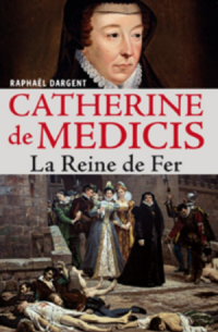 Raphaël Dargent - Catherine de Médicis. La Reine de Fer