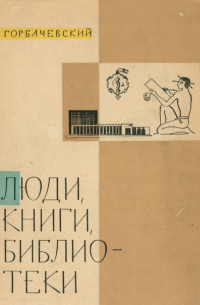 Борис Горбачевский - Люди, книги, библиотеки: научно-популярные очерки