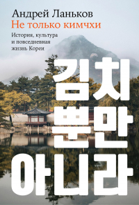 Андрей Ланьков - Не только кимчхи: история, культура и повседневная жизнь Кореи