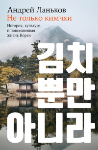 Андрей Ланьков - Не только кимчхи: история, культура и повседневная жизнь Кореи