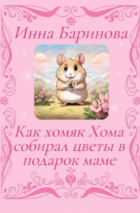 Инна Баринова - Как хомяк Хома собирал цветы в подарок Маме