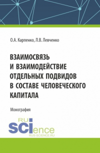 Ольга Анатольевна Карпенко - Взаимосвязь и взаимодействие отдельных подвидов в составе человеческого капитала. (Аспирантура). Монография.