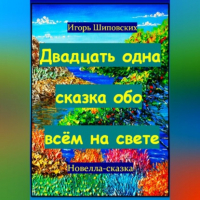 Игорь Шиповских - Двадцать одна сказка обо всём на свете
