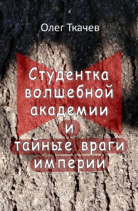 Олег Ткачев - Студентка волшебной академии и тайные враги империи