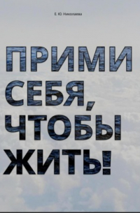 Екатерина Юрьевна Николаева - Прими себя, чтобы жить!