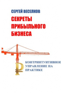Сергей Веселков - Секреты прибыльного бизнеса. Контринтуитивное управление на практике