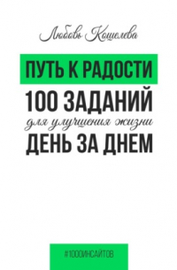 Любовь Васильевна Кошелева - Путь к радости. 100 заданий для улучшения жизни день за днем