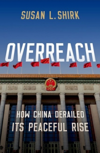 Susan L. Shirk - Overreach: How China Derailed Its Peaceful Rise