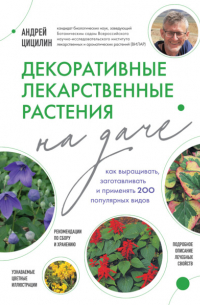 Андрей Цицилин - Декоративные лекарственные растения на даче. Как выращивать, заготавливать и применять 200 популярных видов