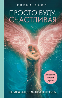 Елена Вайс - Просто. Буду. Счастливая. Дневник твоей души