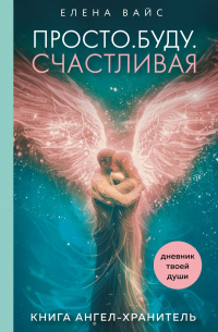 Елена Вайс - Просто. Буду. Счастливая. Дневник твоей души