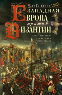 Чарльз Брэнд - Западная Европа против Византии. Константинополь под натиском крестоносцев