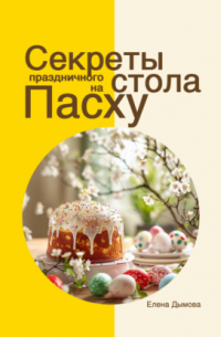 Елена Дымова - Секреты праздничного стола на Пасху