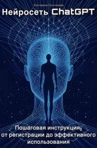 Нейросеть ChatGPT. Пошаговая инструкция: от регистрации до эффективного использования