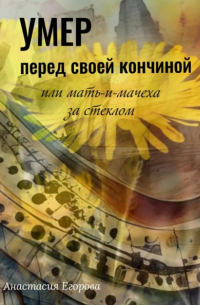 Анастасия Егорова - Умер перед своей кончиной, или Мать-и-мачеха за стеклом