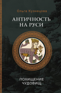 Ольга Кузнецова - Античность на Руси: похищение чудовищ