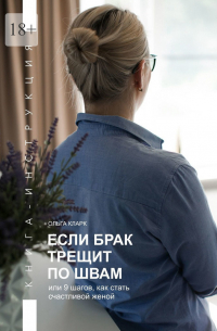 Ольга Кларк - Если брак трещит по швам, или 9 шагов, как стать счастливой женой. Книга-инструкция