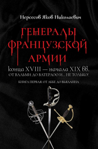 Яков Нерсесов - Генералы французской армии конца XVIII – начала XIX вв.: от Вальми до Ватерлоо и… не только! Книга первая: от Аббе до Вьяланна