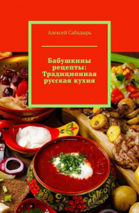 Алексей Сабадырь - Бабушкины рецепты: Традиционная русская кухня